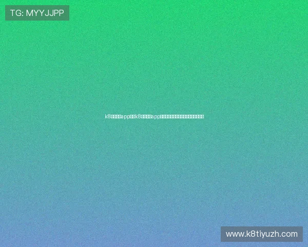 k8体育官网app：在k8体育官网app上享受高清世界杯直播体验的详细指南